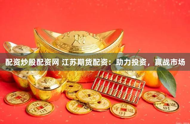 配资炒股配资网 江苏期货配资：助力投资，赢战市场