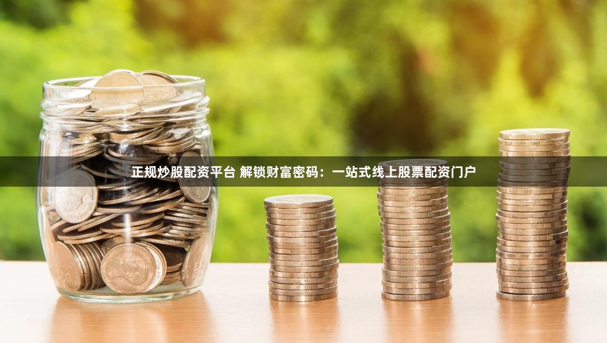 正规炒股配资平台 解锁财富密码：一站式线上股票配资门户