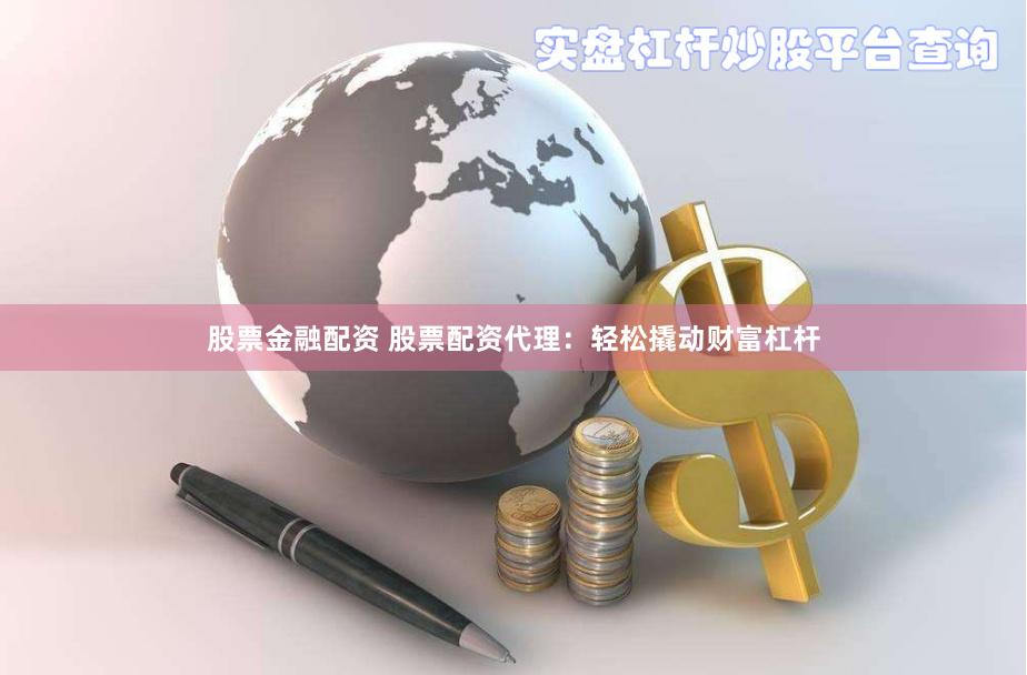股票金融配资 股票配资代理：轻松撬动财富杠杆