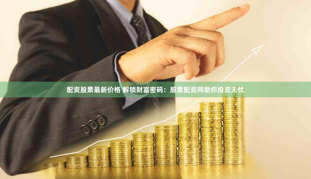 配资股票最新价格 解锁财富密码：股票配资网助你投资无忧