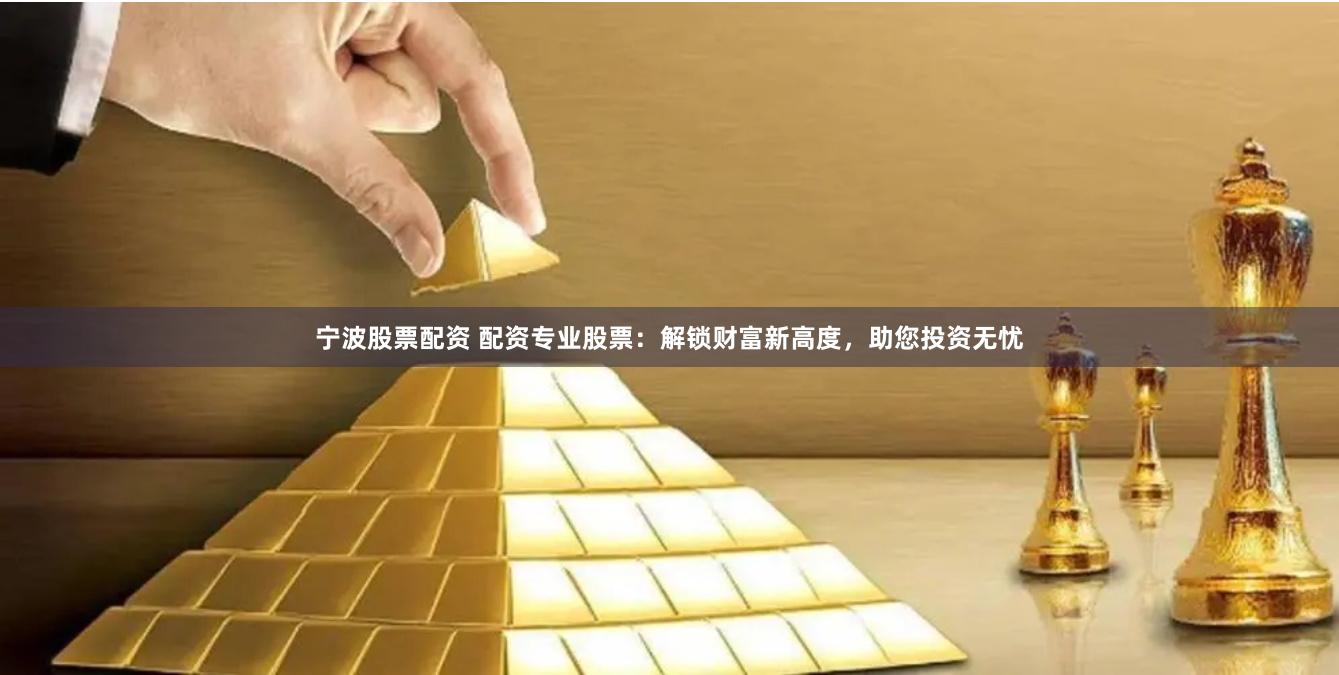 宁波股票配资 配资专业股票：解锁财富新高度，助您投资无忧
