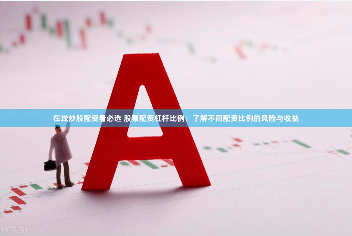在线炒股配资看必选 股票配资杠杆比例：了解不同配资比例的风险与收益