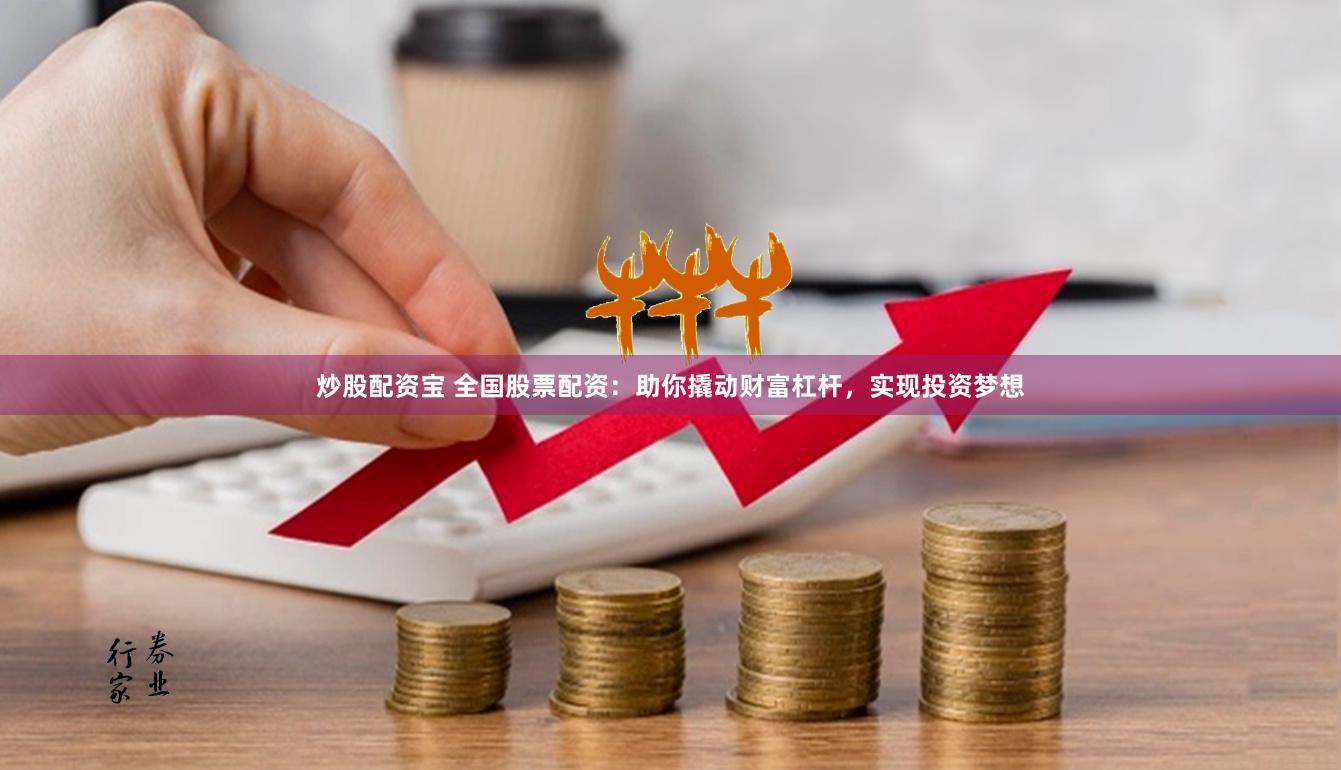 炒股配资宝 全国股票配资：助你撬动财富杠杆，实现投资梦想