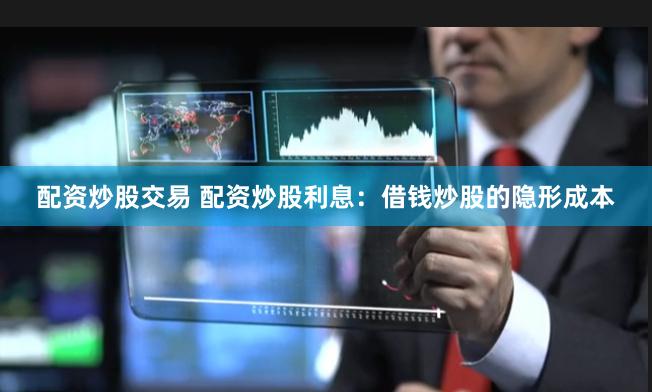 配资炒股交易 配资炒股利息：借钱炒股的隐形成本