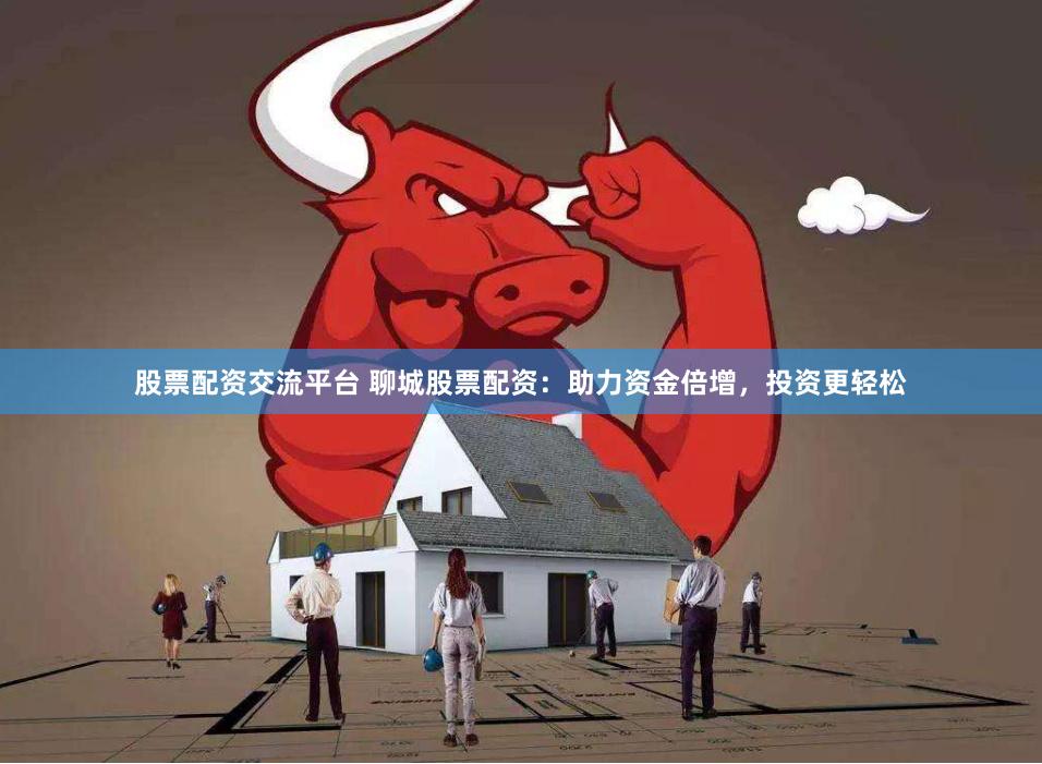 股票配资交流平台 聊城股票配资：助力资金倍增，投资更轻松