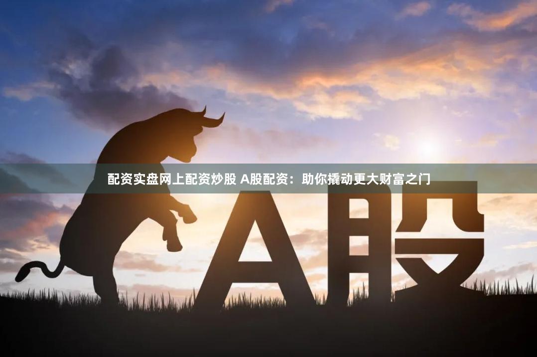 配资实盘网上配资炒股 A股配资：助你撬动更大财富之门