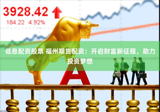 低息配资股票 福州期货配资：开启财富新征程，助力投资梦想