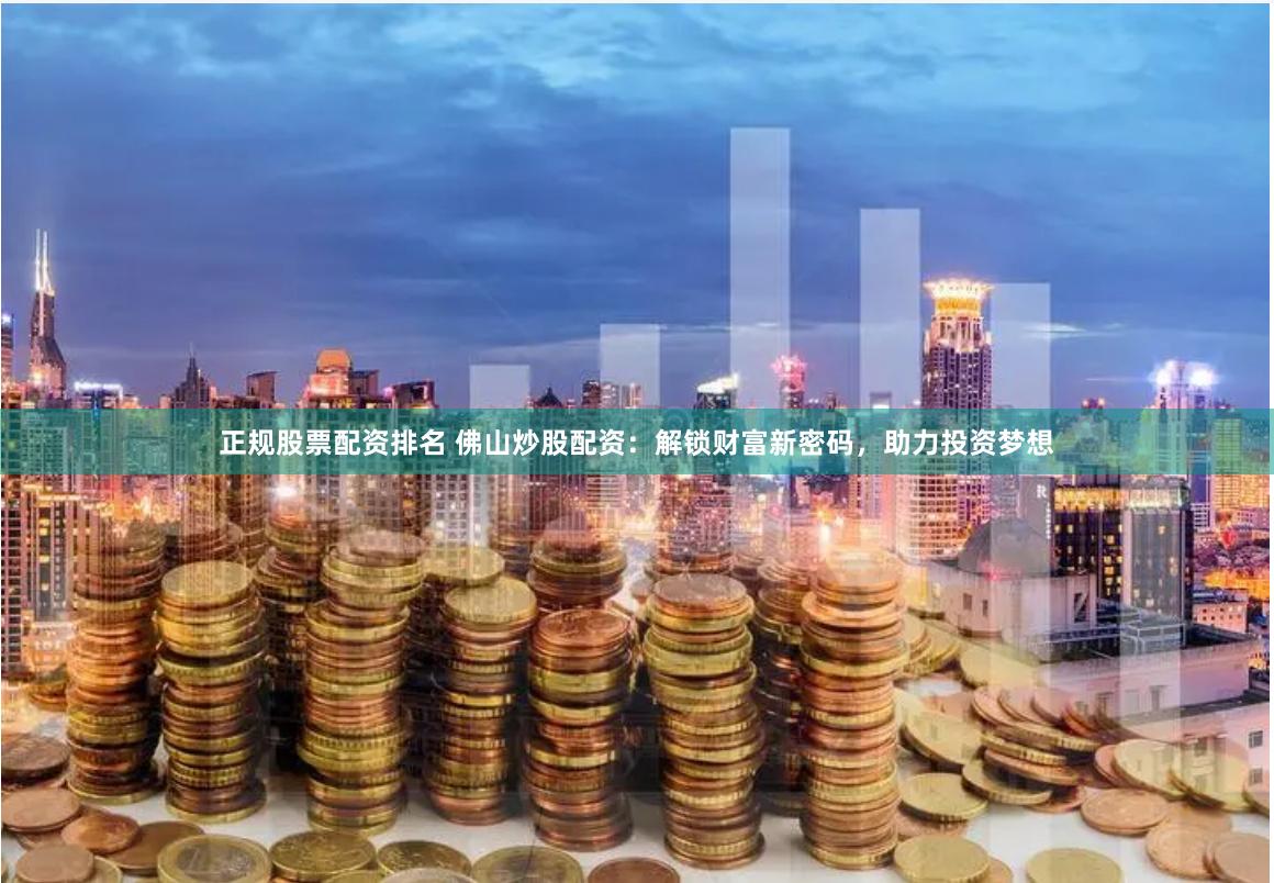 正规股票配资排名 佛山炒股配资：解锁财富新密码，助力投资梦想
