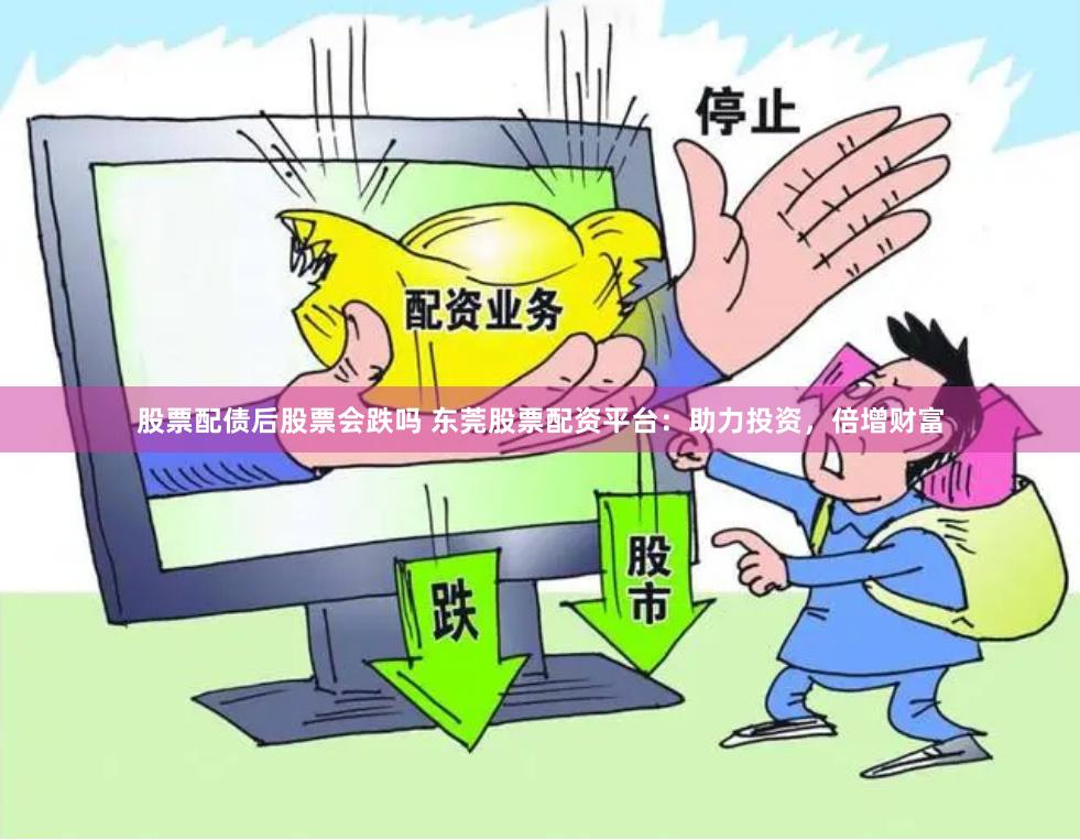 股票配债后股票会跌吗 东莞股票配资平台：助力投资，倍增财富