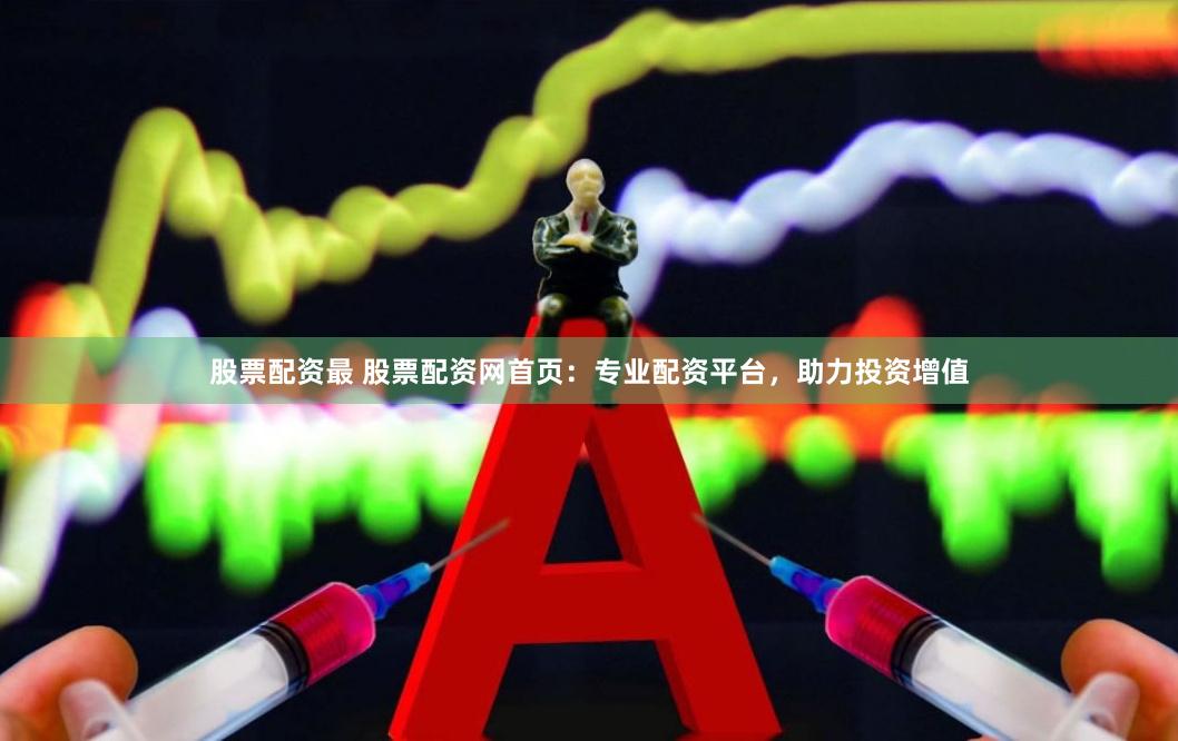 股票配资最 股票配资网首页：专业配资平台，助力投资增值