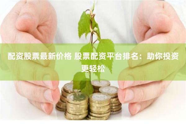 配资股票最新价格 股票配资平台排名：助你投资更轻松