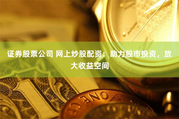 证券股票公司 网上炒股配资：助力股市投资，放大收益空间