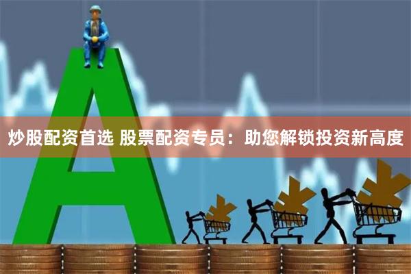 炒股配资首选 股票配资专员：助您解锁投资新高度