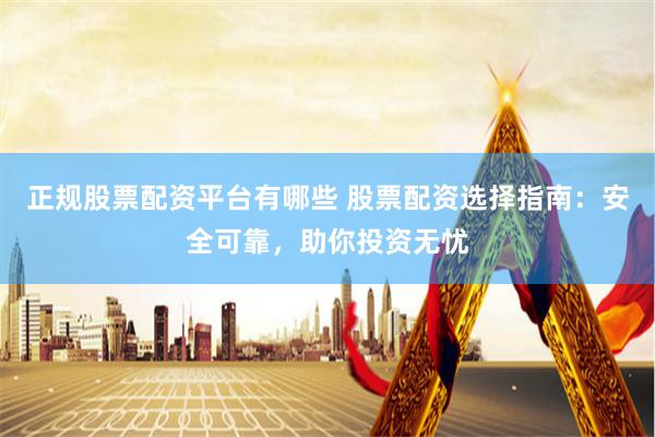 正规股票配资平台有哪些 股票配资选择指南：安全可靠，助你投资无忧