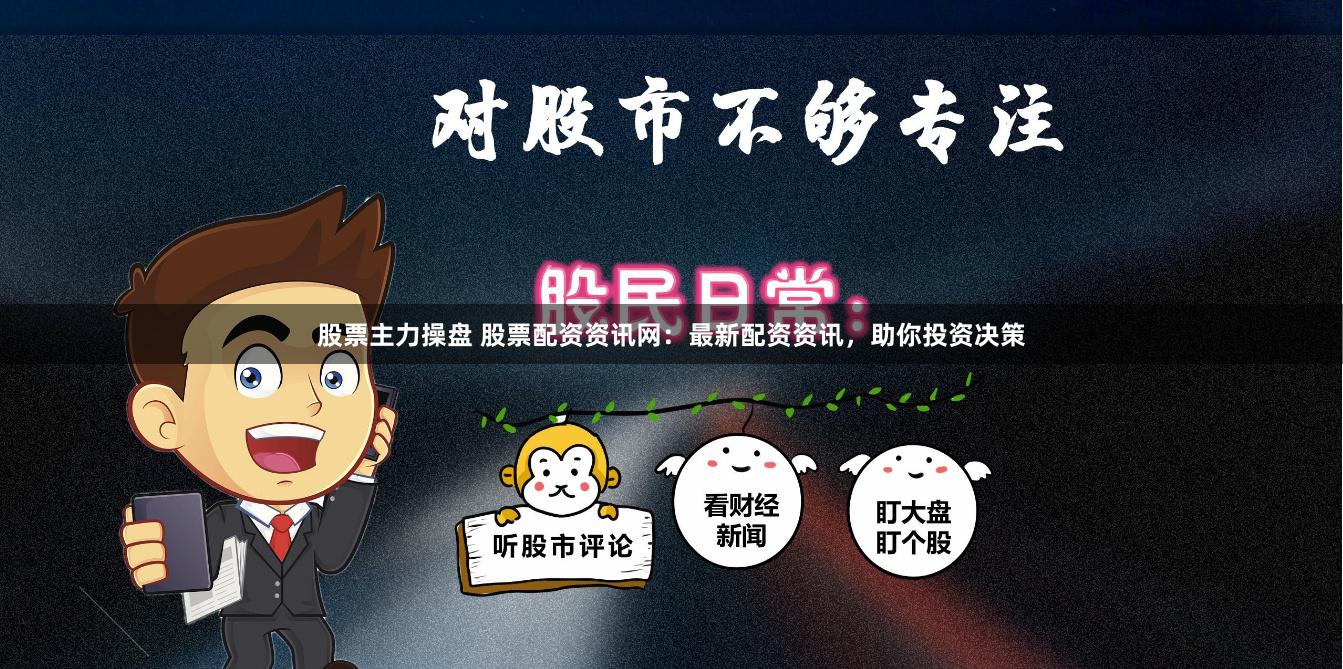 股票主力操盘 股票配资资讯网：最新配资资讯，助你投资决策