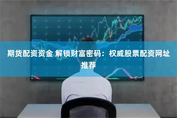 期货配资资金 解锁财富密码：权威股票配资网址推荐
