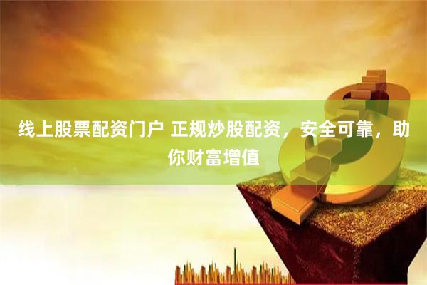 线上股票配资门户 正规炒股配资，安全可靠，助你财富增值