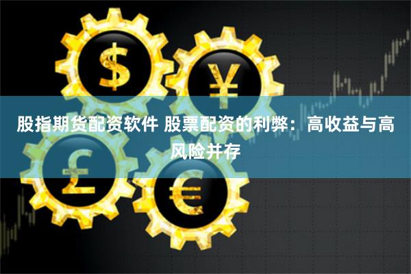 股指期货配资软件 股票配资的利弊：高收益与高风险并存