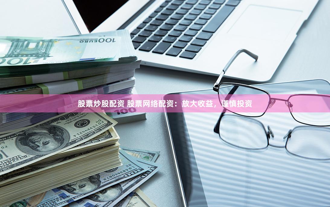 股票炒股配资 股票网络配资：放大收益，谨慎投资