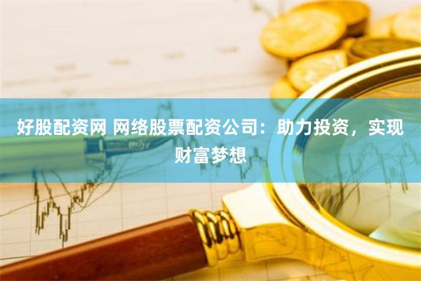 好股配资网 网络股票配资公司：助力投资，实现财富梦想