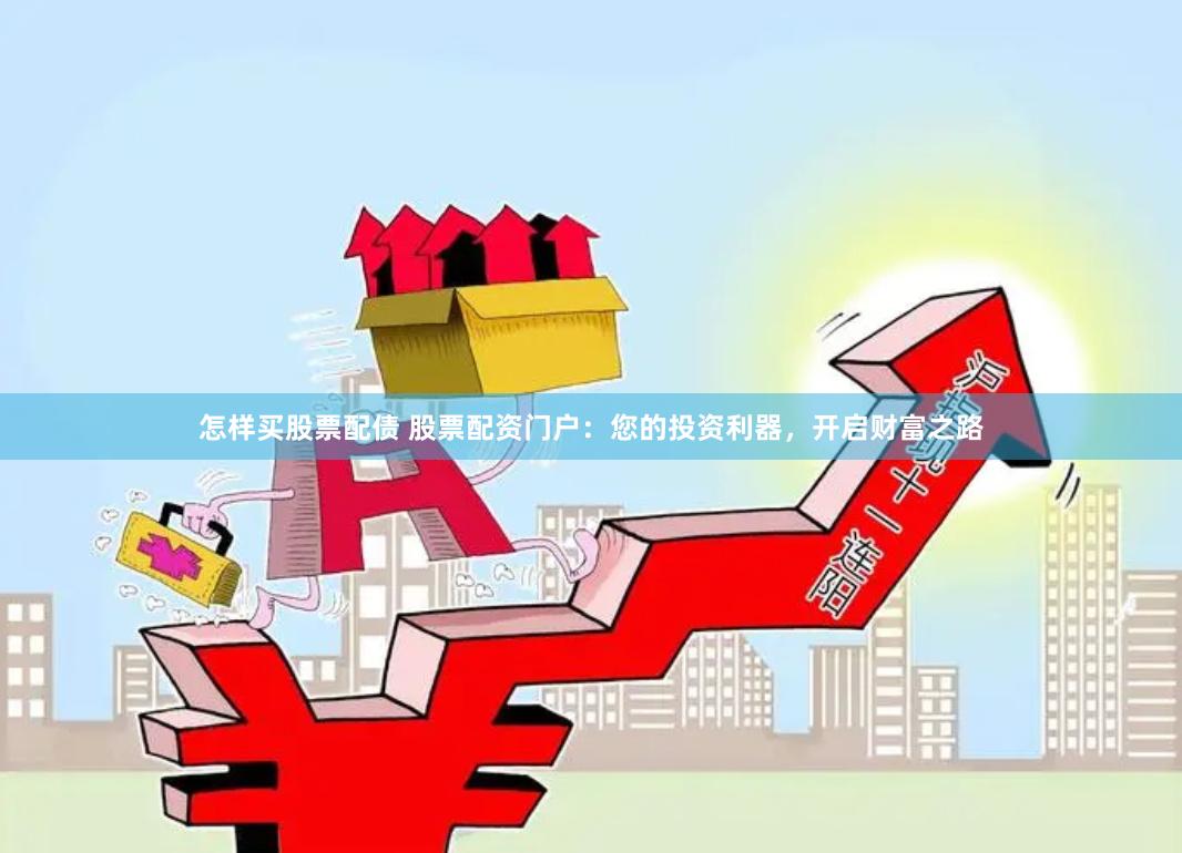 怎样买股票配债 股票配资门户：您的投资利器，开启财富之路