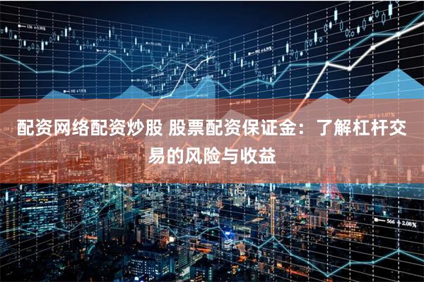 配资网络配资炒股 股票配资保证金：了解杠杆交易的风险与收益