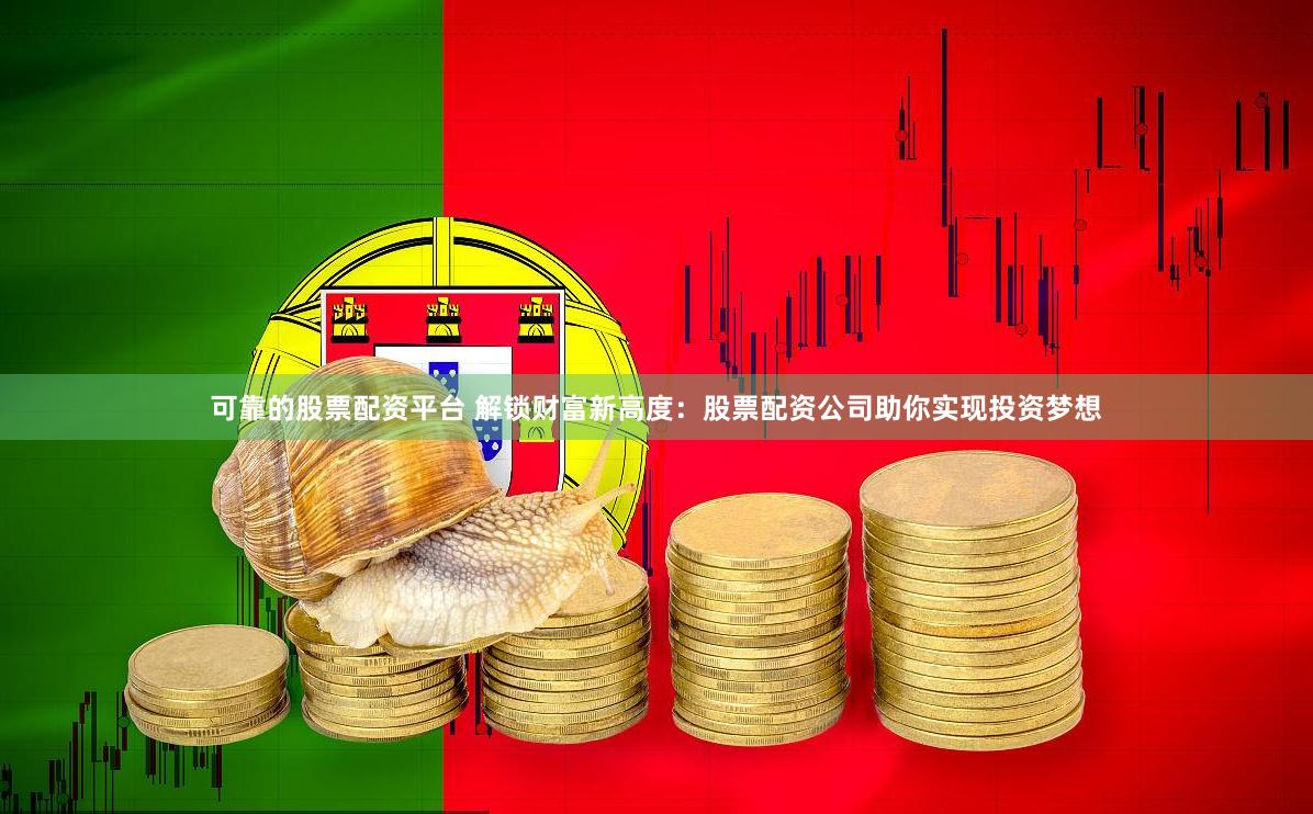 可靠的股票配资平台 解锁财富新高度：股票配资公司助你实现投资梦想