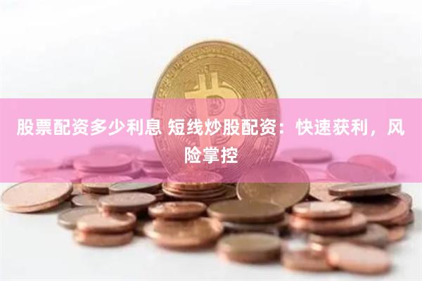 股票配资多少利息 短线炒股配资：快速获利，风险掌控