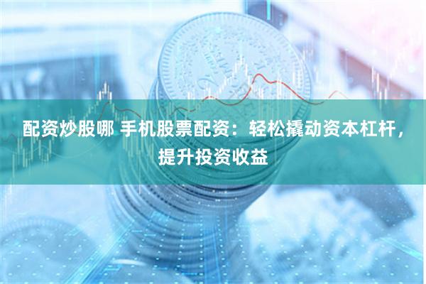 配资炒股哪 手机股票配资：轻松撬动资本杠杆，提升投资收益