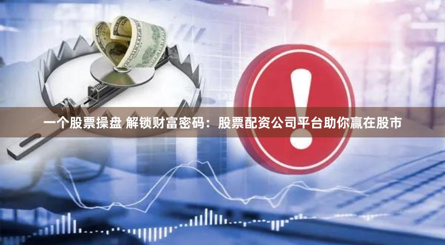 一个股票操盘 解锁财富密码：股票配资公司平台助你赢在股市