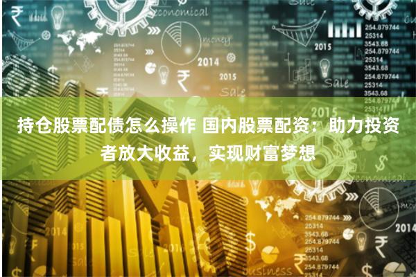 持仓股票配债怎么操作 国内股票配资：助力投资者放大收益，实现财富梦想