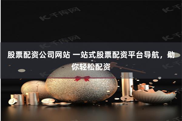 股票配资公司网站 一站式股票配资平台导航，助你轻松配资
