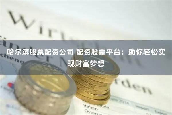 哈尔滨股票配资公司 配资股票平台：助你轻松实现财富梦想