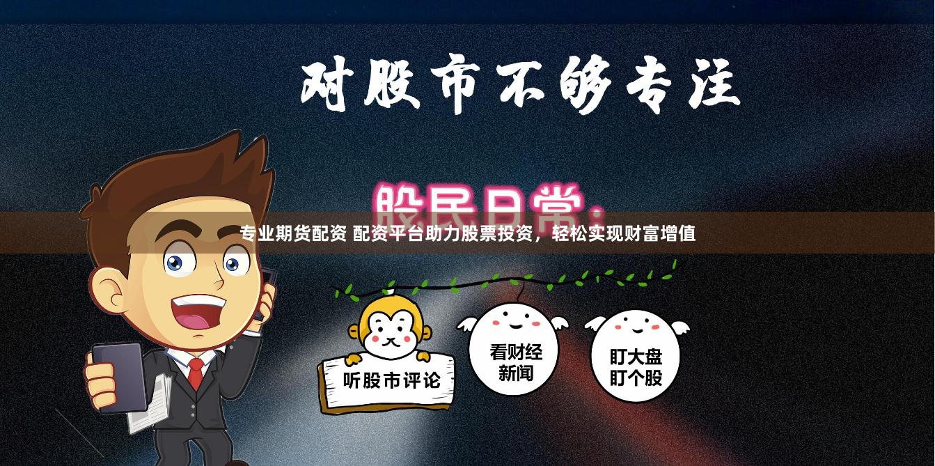 专业期货配资 配资平台助力股票投资，轻松实现财富增值