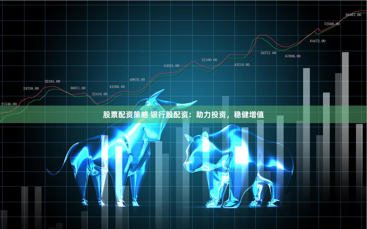 股票配资策略 银行股配资：助力投资，稳健增值