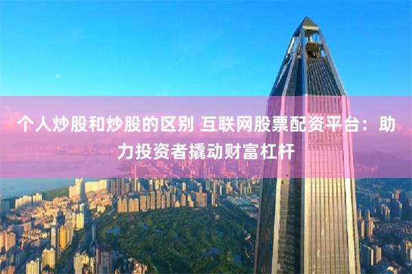 个人炒股和炒股的区别 互联网股票配资平台：助力投资者撬动财富杠杆