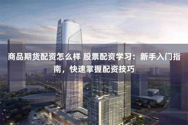 商品期货配资怎么样 股票配资学习：新手入门指南，快速掌握配资技巧