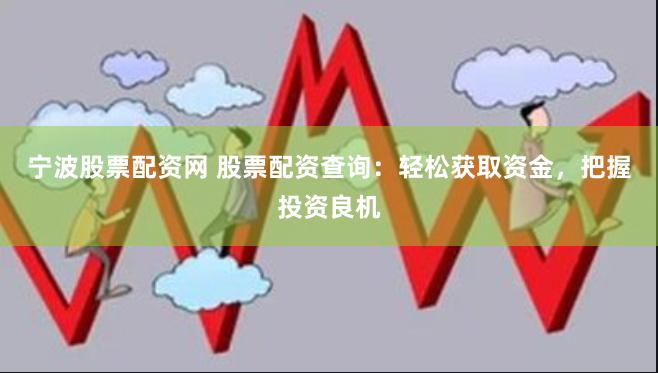 宁波股票配资网 股票配资查询：轻松获取资金，把握投资良机