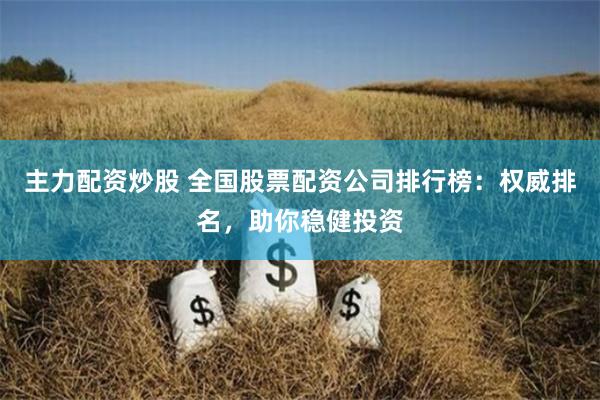 主力配资炒股 全国股票配资公司排行榜：权威排名，助你稳健投资