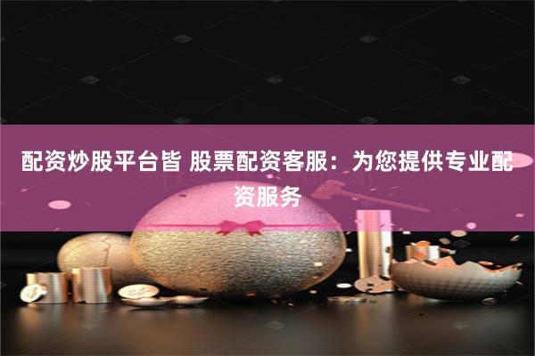 配资炒股平台皆 股票配资客服：为您提供专业配资服务