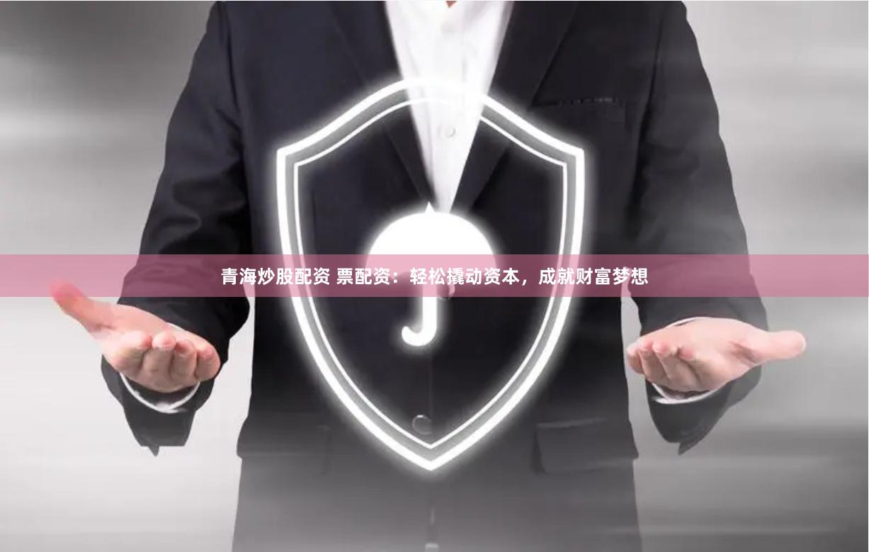 青海炒股配资 票配资：轻松撬动资本，成就财富梦想