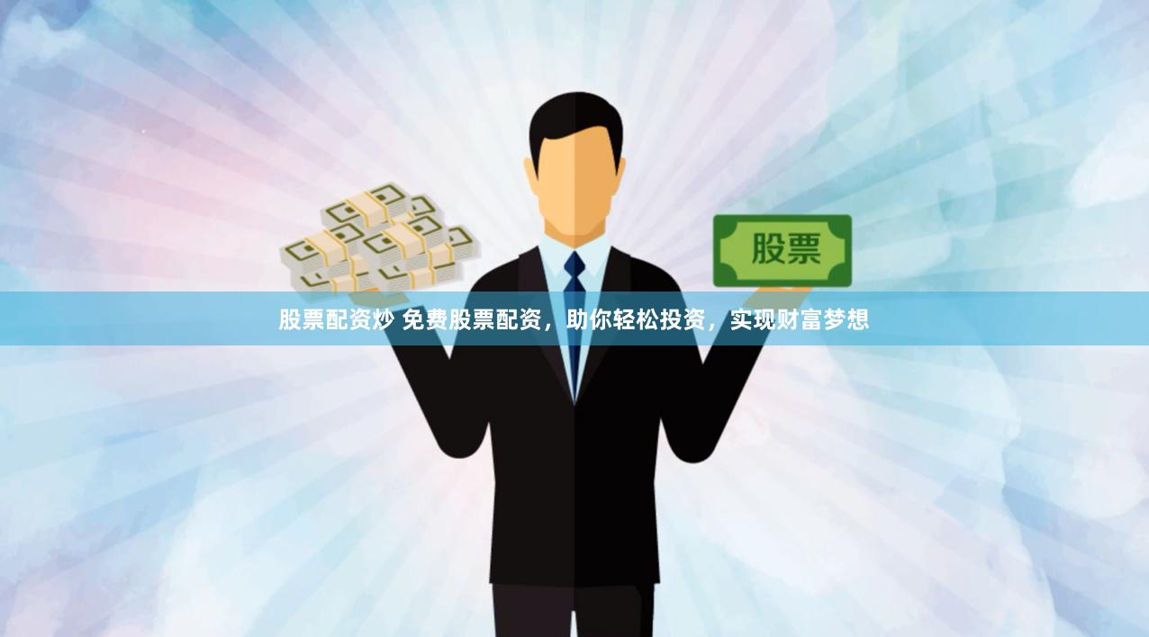 股票配资炒 免费股票配资，助你轻松投资，实现财富梦想