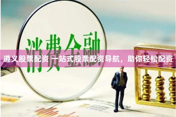 遵义股票配资 一站式股票配资导航，助你轻松配资