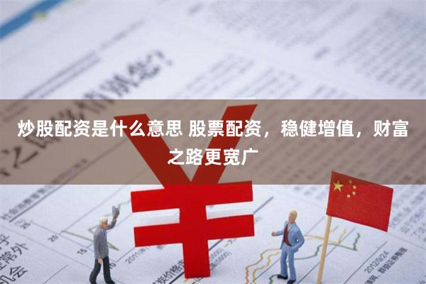 炒股配资是什么意思 股票配资，稳健增值，财富之路更宽广