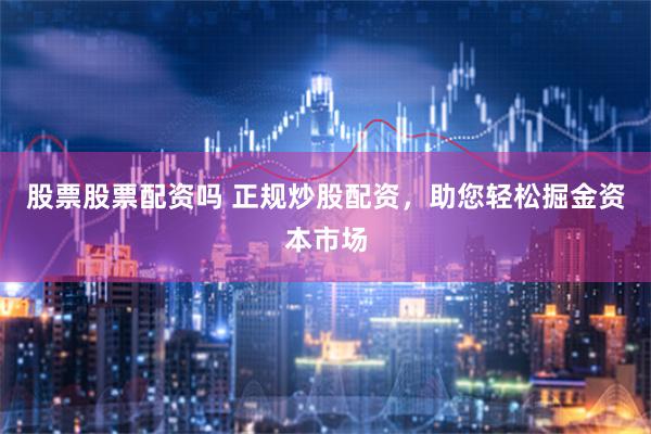 股票股票配资吗 正规炒股配资，助您轻松掘金资本市场