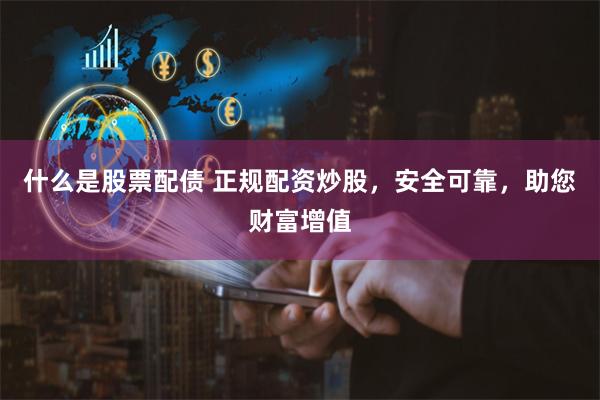 什么是股票配债 正规配资炒股，安全可靠，助您财富增值