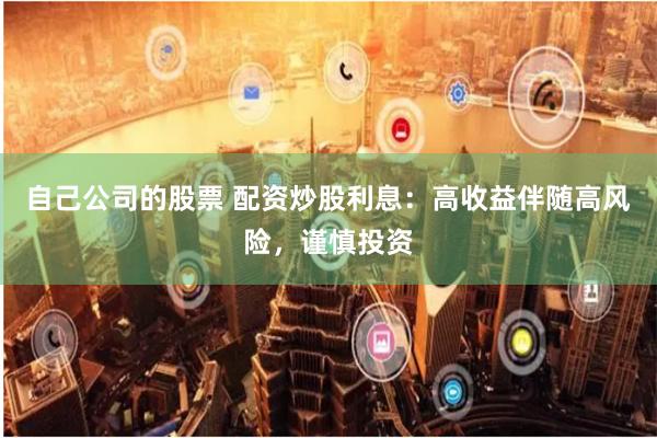 自己公司的股票 配资炒股利息：高收益伴随高风险，谨慎投资