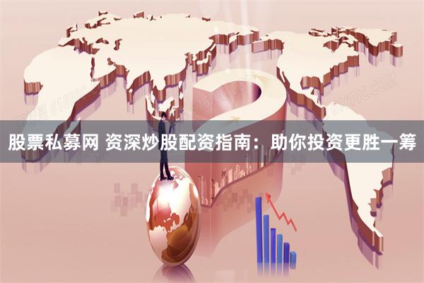 股票私募网 资深炒股配资指南：助你投资更胜一筹