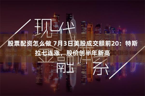 股票配资怎么做 7月3日美股成交额前20：特斯拉七连涨，股价创半年新高