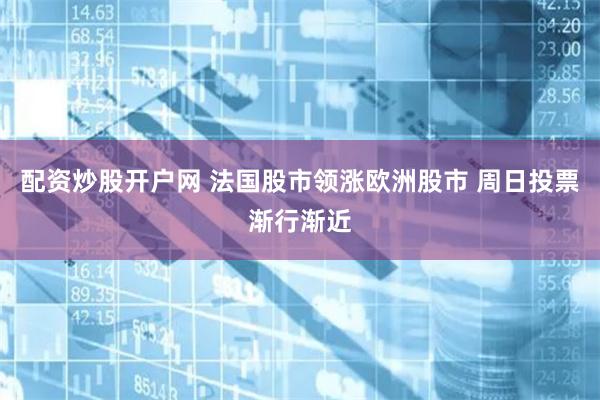 配资炒股开户网 法国股市领涨欧洲股市 周日投票渐行渐近